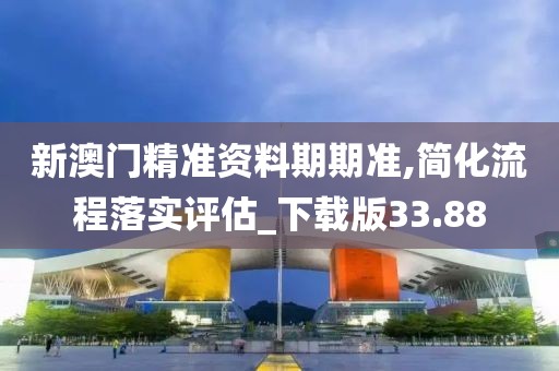 新澳门精准资料期期准,简化流程落实评估_下载版33.88