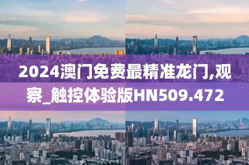 2024澳门免费最精准龙门,观察_触控体验版HN509.472