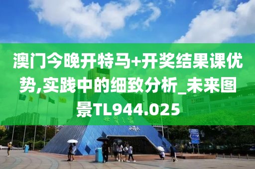 澳门今晚开特马+开奖结果课优势,实践中的细致分析_未来图景TL944.025