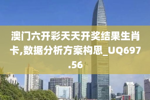 澳门六开彩天天开奖结果生肖卡,数据分析方案构思_UQ697.56