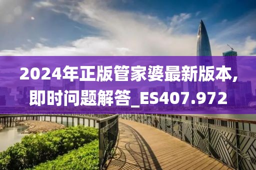 2024年正版管家婆最新版本,即时问题解答_ES407.972