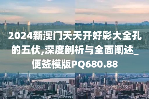 2024新澳门天天开好彩大全孔的五伏,深度剖析与全面阐述_便签模版PQ680.88