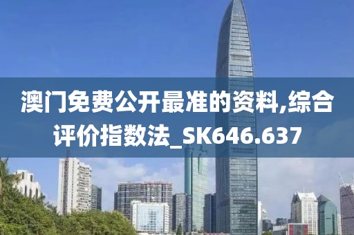 澳门免费公开最准的资料,综合评价指数法_SK646.637