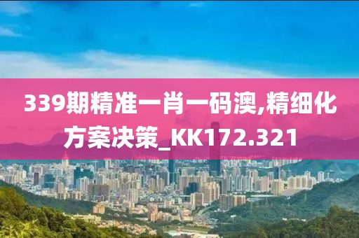 339期精准一肖一码澳,精细化方案决策_KK172.321