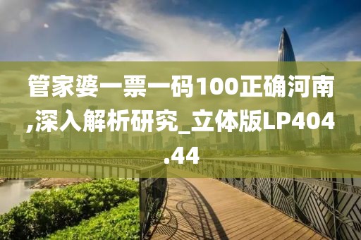 管家婆一票一码100正确河南,深入解析研究_立体版LP404.44