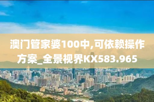 澳门管家婆100中,可依赖操作方案_全景视界KX583.965