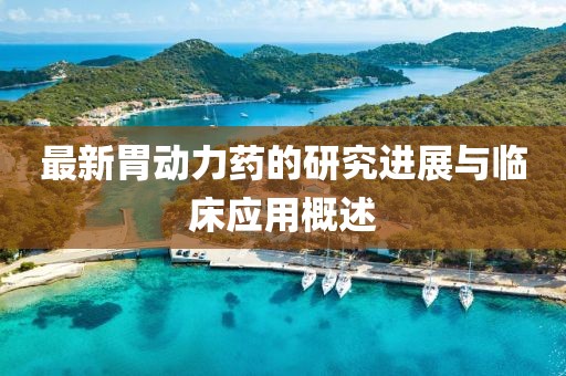 最新胃动力药的研究进展与临床应用概述