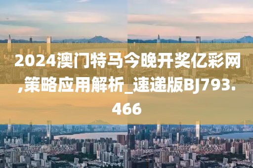 2024澳门特马今晚开奖亿彩网,策略应用解析_速递版BJ793.466