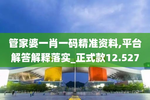 管家婆一肖一码精准资料,平台解答解释落实_正式款12.527