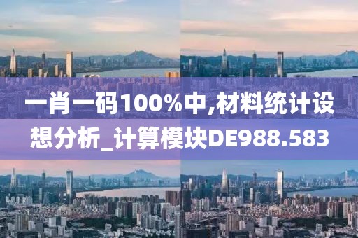 一肖一码100%中,材料统计设想分析_计算模块DE988.583