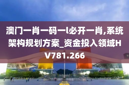 澳门一肖一码一l必开一肖,系统架构规划方案_资金投入领域HV781.266