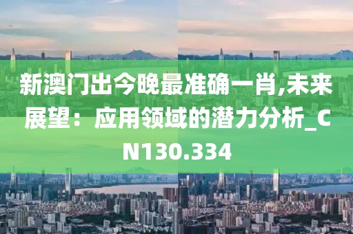 新澳门出今晚最准确一肖,未来展望：应用领域的潜力分析_CN130.334
