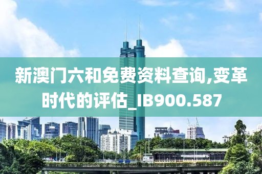 新澳门六和免费资料查询,变革时代的评估_IB900.587