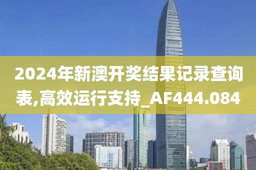 2024年新澳开奖结果记录查询表,高效运行支持_AF444.084