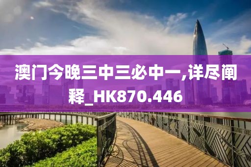 澳门今晚三中三必中一,详尽阐释_HK870.446
