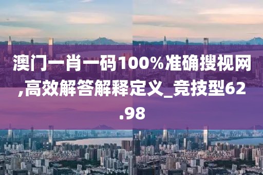 澳门一肖一码100%准确搜视网,高效解答解释定义_竞技型62.98