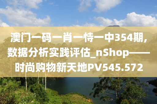 澳门一码一肖一恃一中354期,数据分析实践评估_nShop——时尚购物新天地PV545.572