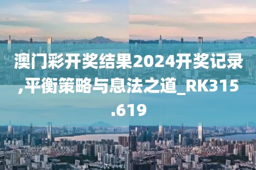 澳门彩开奖结果2024开奖记录,平衡策略与息法之道_RK315.619