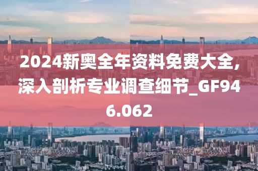 2024新奥全年资料免费大全,深入剖析专业调查细节_GF946.062