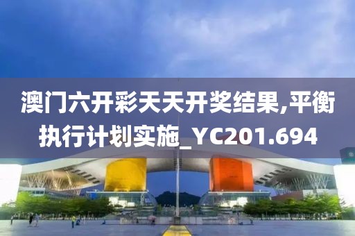 澳门六开彩天天开奖结果,平衡执行计划实施_YC201.694