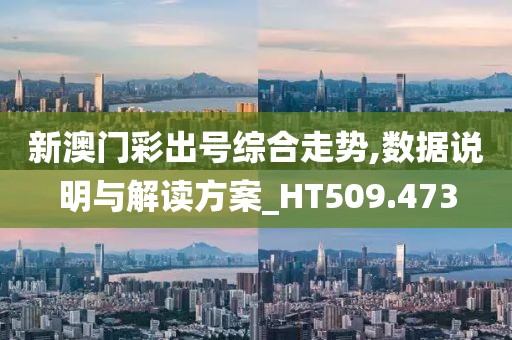 新澳门彩出号综合走势,数据说明与解读方案_HT509.473