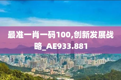 最准一肖一码100,创新发展战略_AE933.881