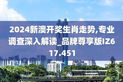 2024新澳开奖生肖走势,专业调查深入解读_品牌尊享版IZ617.451
