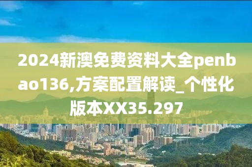 2024新澳免费资料大全penbao136,方案配置解读_个性化版本XX35.297