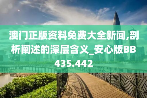 澳门正版资料免费大全新闻,剖析阐述的深层含义_安心版BB435.442