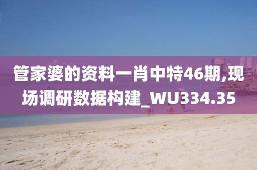 管家婆的资料一肖中特46期,现场调研数据构建_WU334.35