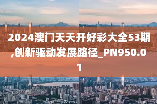 2024澳门天天开好彩大全53期,创新驱动发展路径_PN950.01