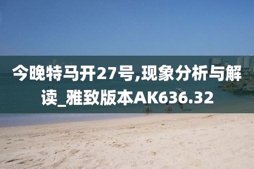 今晚特马开27号,现象分析与解读_雅致版本AK636.32