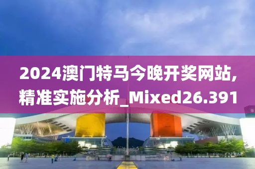 2024澳门特马今晚开奖网站,精准实施分析_Mixed26.391
