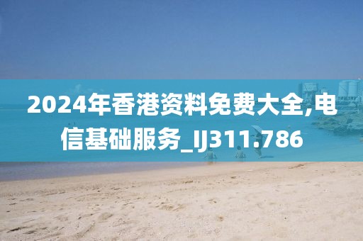 2024年香港资料免费大全,电信基础服务_IJ311.786