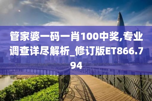 管家婆一码一肖100中奖,专业调查详尽解析_修订版ET866.794