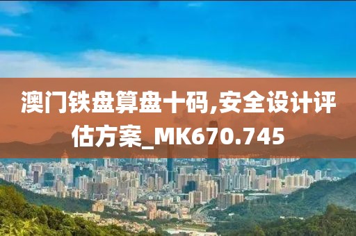 澳门铁盘算盘十码,安全设计评估方案_MK670.745