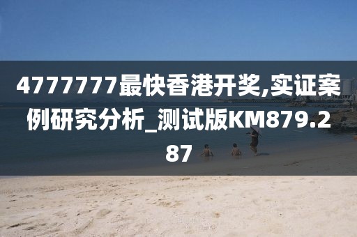 4777777最快香港开奖,实证案例研究分析_测试版KM879.287