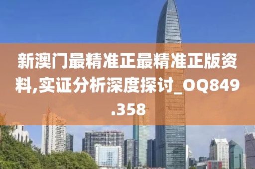 新澳门最精准正最精准正版资料,实证分析深度探讨_OQ849.358