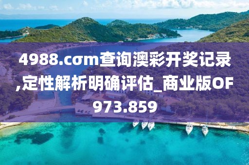 4988.cσm查询澳彩开奖记录,定性解析明确评估_商业版OF973.859