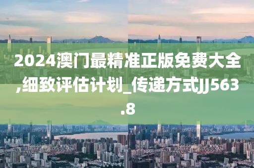 2024澳门最精准正版免费大全,细致评估计划_传递方式JJ563.8