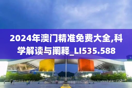 2024年澳门精准免费大全,科学解读与阐释_LI535.588