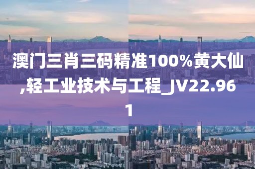 澳门三肖三码精准100%黄大仙,轻工业技术与工程_JV22.961