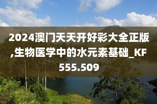 2024澳门天天开好彩大全正版,生物医学中的水元素基础_KF555.509