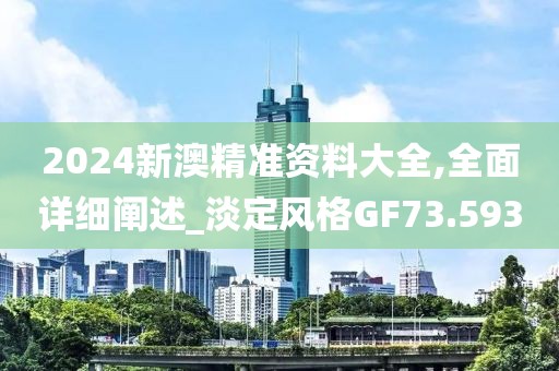 2024新澳精准资料大全,全面详细阐述_淡定风格GF73.593