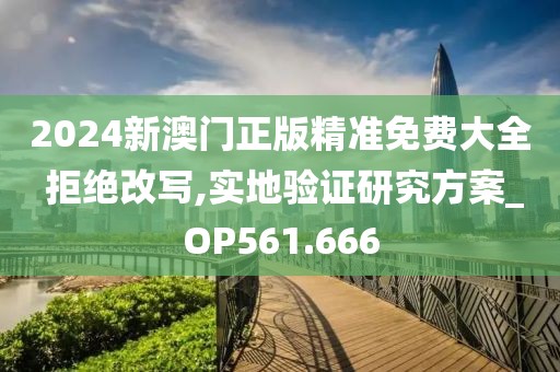 2024新澳门正版精准免费大全 拒绝改写,实地验证研究方案_OP561.666