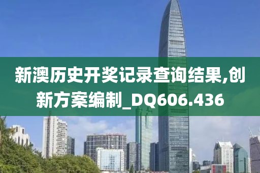 新澳历史开奖记录查询结果,创新方案编制_DQ606.436