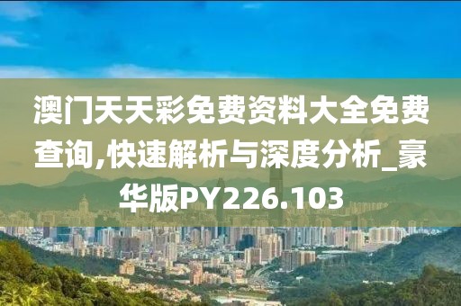 澳门天天彩免费资料大全免费查询,快速解析与深度分析_豪华版PY226.103