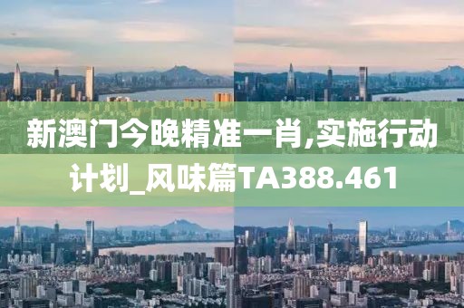 新澳门今晚精准一肖,实施行动计划_风味篇TA388.461