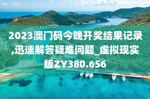 2023澳门码今晚开奖结果记录,迅速解答疑难问题_虚拟现实版ZY380.656