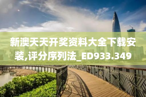 新澳天天开奖资料大全下载安装,评分序列法_ED933.349
